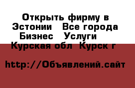 Открыть фирму в Эстонии - Все города Бизнес » Услуги   . Курская обл.,Курск г.